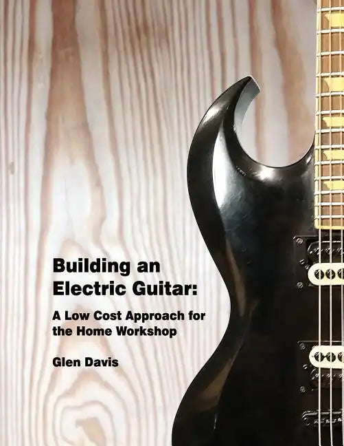 Building an Electric Guitar: A Low Cost Approach for the Home Workshop - Paperback - Randy's LLC