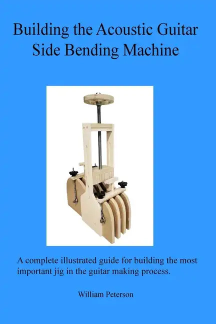 Building the Acoustic Guitar Side Bending Machine - Paperback - Randy's LLC